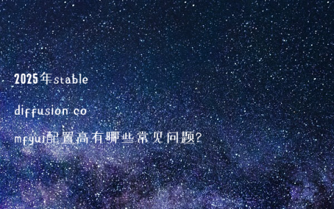 2025年stable diffusion comfyui配置高有哪些常见问题?