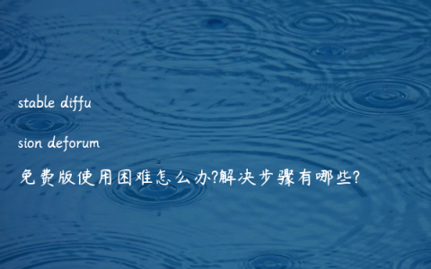 stable diffusion deforum免费版使用困难怎么办?解决步骤有哪些?
