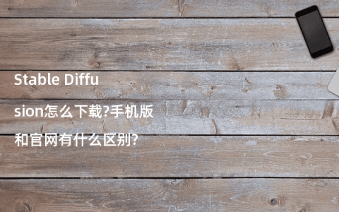 Stable Diffusion怎么下载?手机版和官网有什么区别?