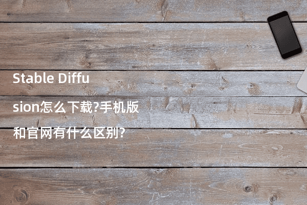 Stable Diffusion怎么下载?手机版和官网有什么区别?