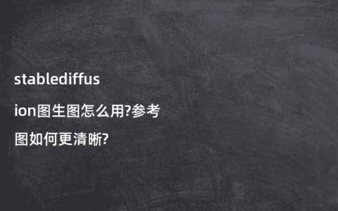 stablediffusion图生图怎么用?参考图如何更清晰?