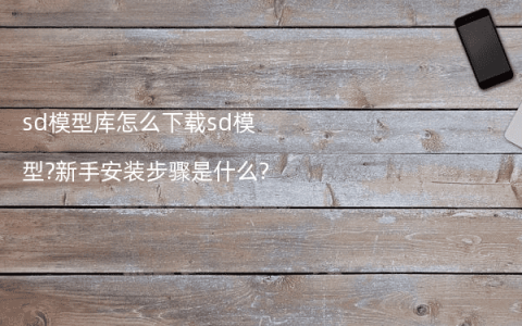 sd模型库怎么下载sd模型?新手安装步骤是什么?