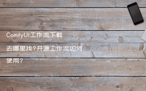 ComfyUI工作流下载去哪里找?开源工作流如何使用?