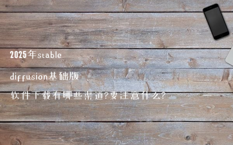 2025年stable diffusion基础版软件下载有哪些渠道?要注意什么?