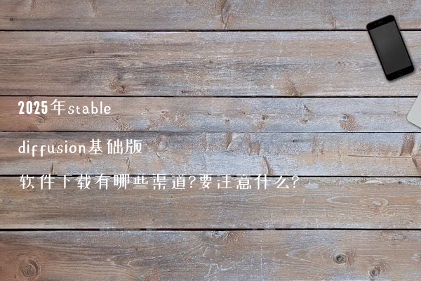2025年stable diffusion基础版软件下载有哪些渠道?要注意什么?