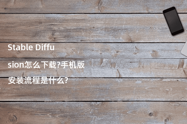 Stable Diffusion怎么下载?手机版安装流程是什么?
