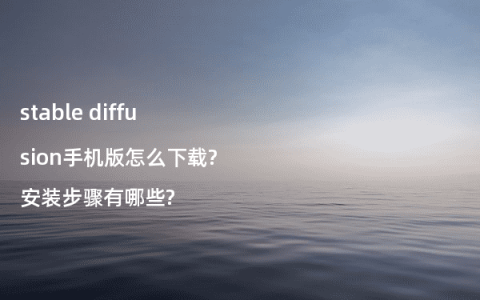 stable diffusion手机版怎么下载?安装步骤有哪些?