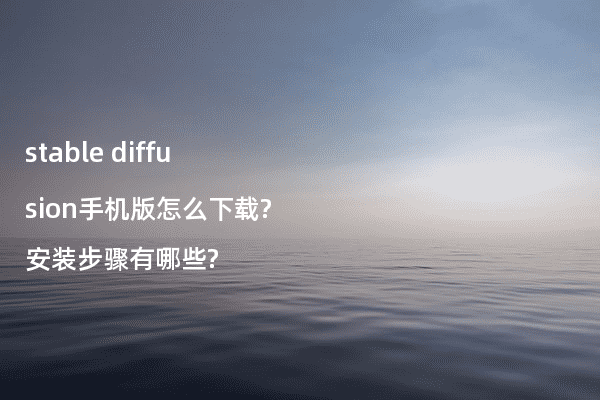 stable diffusion手机版怎么下载?安装步骤有哪些?