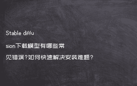 Stable diffusion下载模型有哪些常见错误?如何快速解决安装难题?