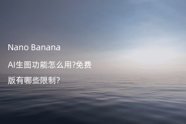Nano Banana AI生图功能怎么用?免费版有哪些限制?