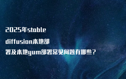 2025年stable diffusion本地部署及本地yum部署常见问题有哪些?