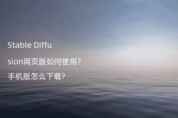 Stable Diffusion网页版如何使用?手机版怎么下载?