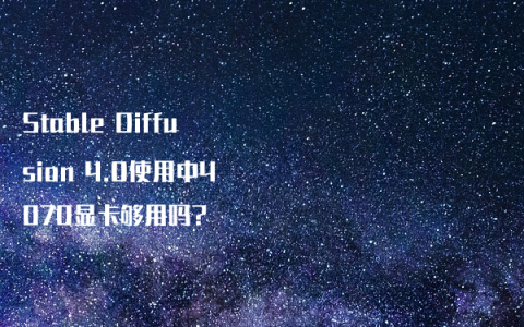 Stable Diffusion 4.0使用中4070显卡够用吗?