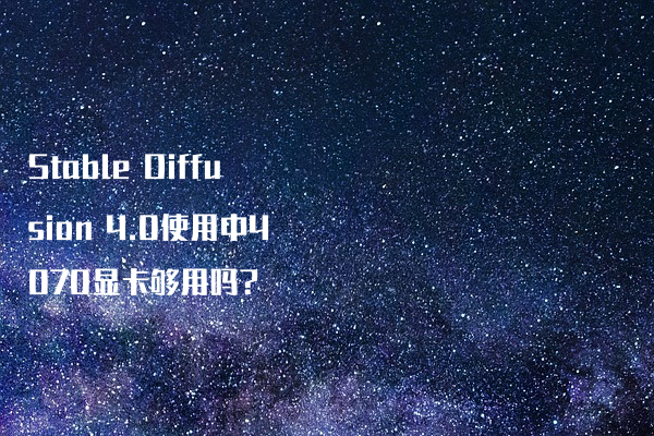 Stable Diffusion 4.0使用中4070显卡够用吗?