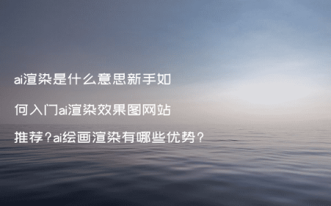 ai渲染是什么意思新手如何入门ai渲染效果图网站推荐?ai绘画渲染有哪些优势?