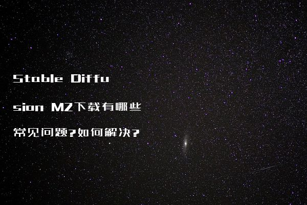 Stable Diffusion M2下载有哪些常见问题?如何解决?