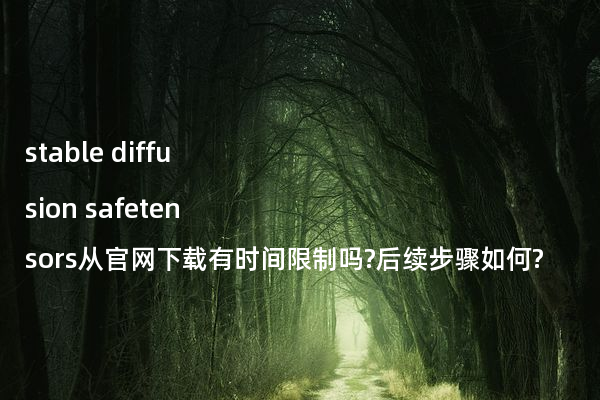 stable diffusion safetensors从官网下载有时间限制吗?后续步骤如何?