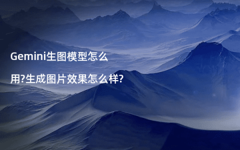 Gemini生图模型怎么用?生成图片效果怎么样?