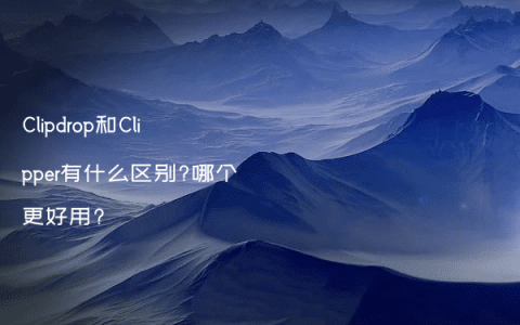 Clipdrop和Clipper有什么区别?哪个更好用?