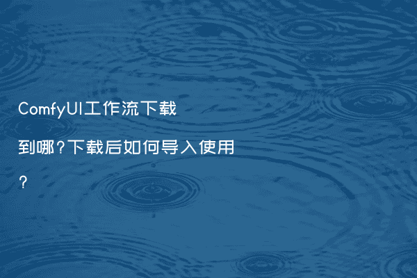 ComfyUI工作流下载到哪?下载后如何导入使用?