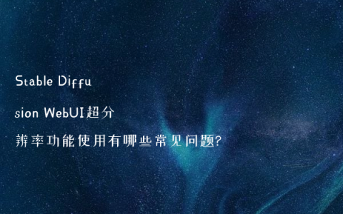 Stable Diffusion WebUI超分辨率功能使用有哪些常见问题?