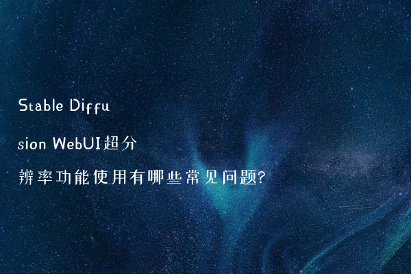 Stable Diffusion WebUI超分辨率功能使用有哪些常见问题?