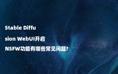 Stable Diffusion WebUI开启NSFW功能有哪些常见问题?