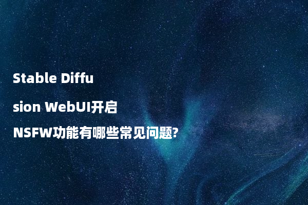 Stable Diffusion WebUI开启NSFW功能有哪些常见问题?
