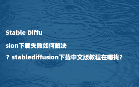 Stable Diffusion下载失败如何解决？stablediffusion下载中文版教程在哪找？