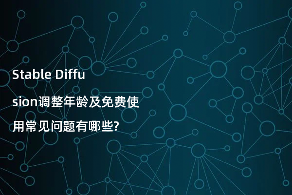 Stable Diffusion调整年龄及免费使用常见问题有哪些?