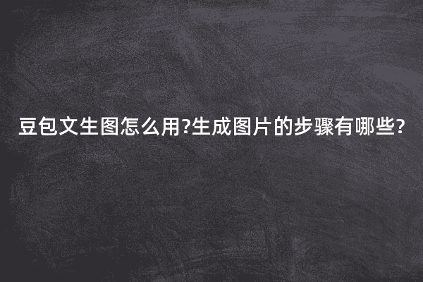 豆包文生图怎么用?生成图片的步骤有哪些?