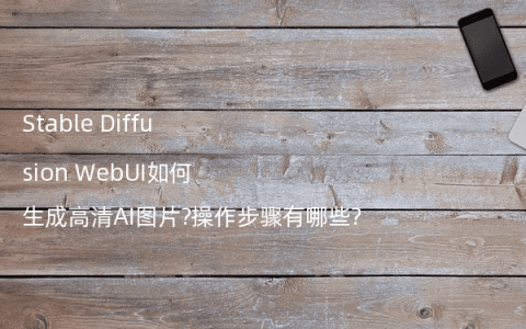 Stable Diffusion WebUI如何生成高清AI图片?操作步骤有哪些?