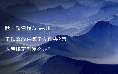 秋叶整合包ComfyUI工作流放在哪个文件夹?导入后找不到怎么办?