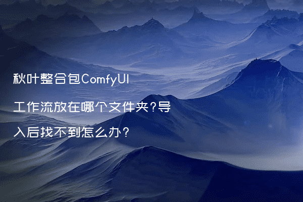 秋叶整合包ComfyUI工作流放在哪个文件夹?导入后找不到怎么办?
