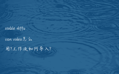 stable diffusion video怎么用?工作流如何导入?