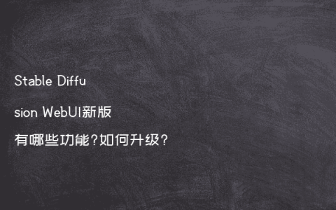 Stable Diffusion WebUI新版有哪些功能?如何升级?