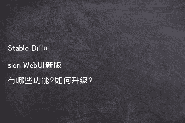 Stable Diffusion WebUI新版有哪些功能?如何升级?