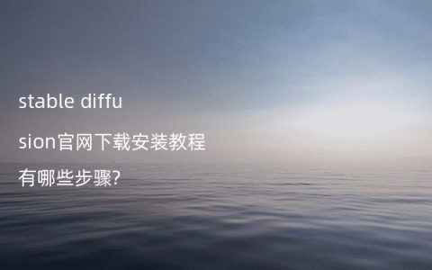 stable diffusion官网下载安装教程有哪些步骤?