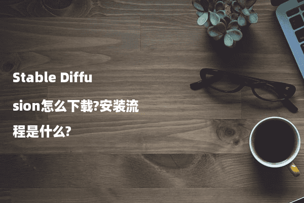 Stable Diffusion怎么下载?安装流程是什么?