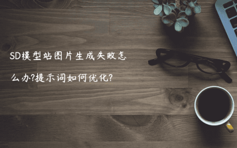 SD模型站图片生成失败怎么办?提示词如何优化?
