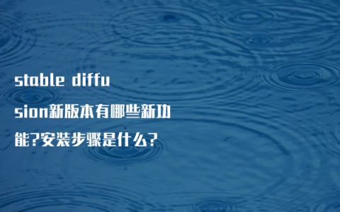 stable diffusion新版本有哪些新功能?安装步骤是什么?
