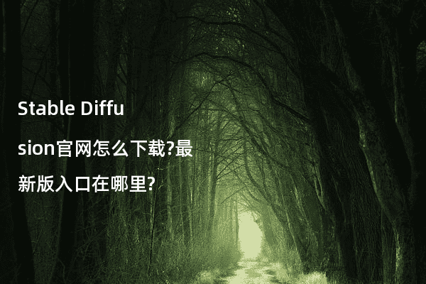 Stable Diffusion官网怎么下载?最新版入口在哪里?