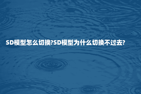 SD模型怎么切换?SD模型为什么切换不过去?