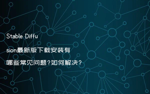 Stable Diffusion最新版下载安装有哪些常见问题?如何解决?