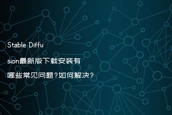 Stable Diffusion最新版下载安装有哪些常见问题?如何解决?