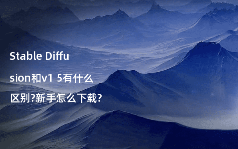 Stable Diffusion和v1 5有什么区别?新手怎么下载?