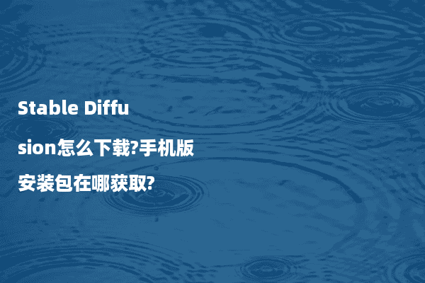 Stable Diffusion怎么下载?手机版安装包在哪获取?