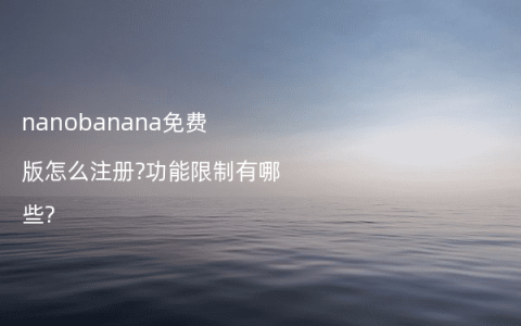 nanobanana免费版怎么注册?功能限制有哪些?
