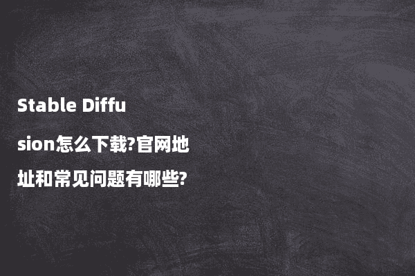 Stable Diffusion怎么下载?官网地址和常见问题有哪些?
