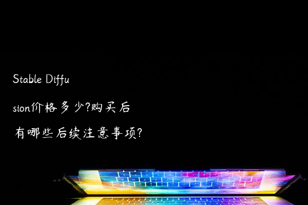 Stable Diffusion价格多少?购买后有哪些后续注意事项?